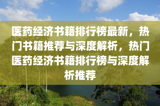 醫(yī)藥經(jīng)濟書籍排行榜最新，熱門書籍推薦與深度解析，熱門醫(yī)藥經(jīng)濟書籍排行榜與深度解析推薦