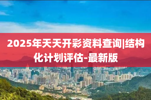 2025年天天開彩資料查詢|結(jié)構(gòu)化計劃評估-最新版