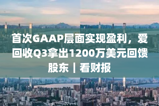 首次GAAP層面實現(xiàn)盈利，愛回收Q3拿出1200萬美元回饋股東｜看財報