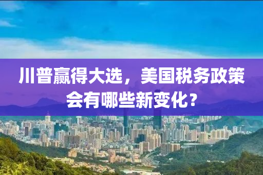 川普贏得大選，美國稅務(wù)政策會有哪些新變化？