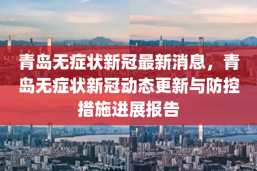 青島無癥狀新冠最新消息，青島無癥狀新冠動態(tài)更新與防控措施進展報告