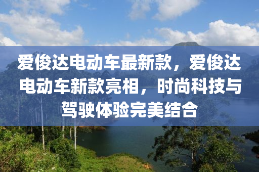 愛俊達(dá)電動(dòng)車最新款，愛俊達(dá)電動(dòng)車新款亮相，時(shí)尚科技與駕駛體驗(yàn)完美結(jié)合