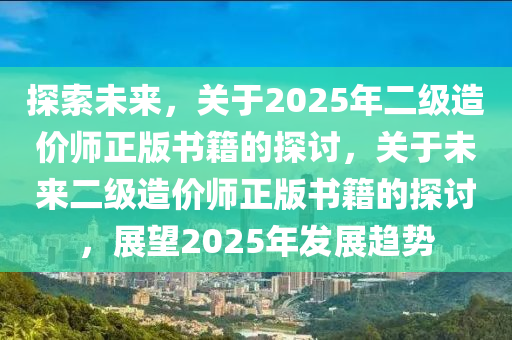 探索未來(lái)，關(guān)于2025年二級(jí)造價(jià)師正版書籍的探討，關(guān)于未來(lái)二級(jí)造價(jià)師正版書籍的探討，展望2025年發(fā)展趨勢(shì)