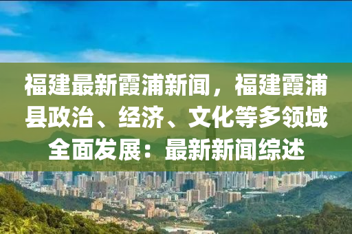 福建最新霞浦新聞，福建霞浦縣政治、經(jīng)濟(jì)、文化等多領(lǐng)域全面發(fā)展：最新新聞綜述