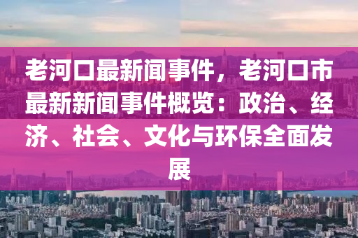 老河口最新聞事件，老河口市最新新聞事件概覽：政治、經(jīng)濟(jì)、社會(huì)、文化與環(huán)保全面發(fā)展