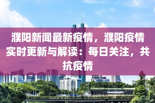 濮陽新聞最新疫情，濮陽疫情實(shí)時(shí)更新與解讀：每日關(guān)注，共抗疫情