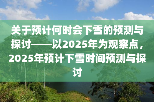 關(guān)于預(yù)計(jì)何時(shí)會(huì)下雪的預(yù)測與探討——以2025年為觀察點(diǎn)，2025年預(yù)計(jì)下雪時(shí)間預(yù)測與探討