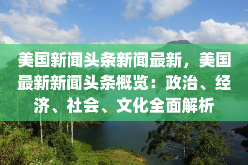 美國新聞?lì)^條新聞最新，美國最新新聞?lì)^條概覽：政治、經(jīng)濟(jì)、社會(huì)、文化全面解析