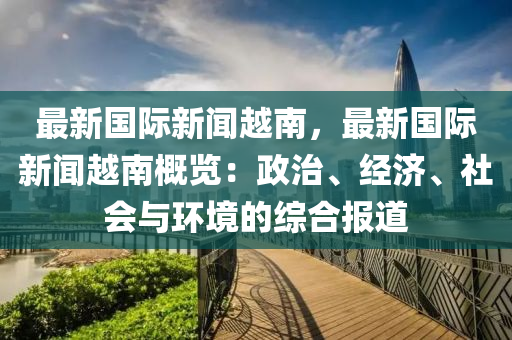 最新國際新聞越南，最新國際新聞越南概覽：政治、經(jīng)濟、社會與環(huán)境的綜合報道