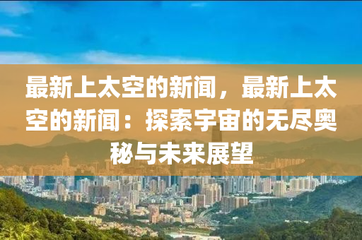 最新上太空的新聞，最新上太空的新聞：探索宇宙的無(wú)盡奧秘與未來(lái)展望