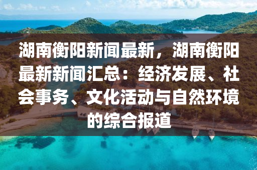 湖南衡陽新聞最新，湖南衡陽最新新聞匯總：經(jīng)濟(jì)發(fā)展、社會(huì)事務(wù)、文化活動(dòng)與自然環(huán)境的綜合報(bào)道