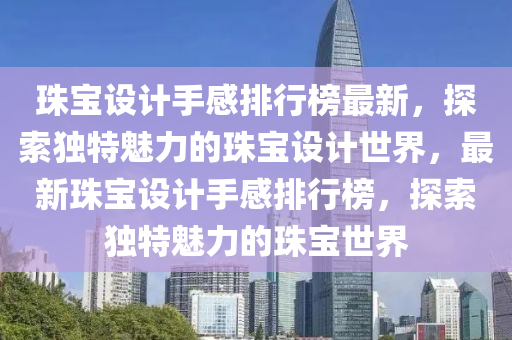 珠寶設計手感排行榜最新，探索獨特魅力的珠寶設計世界，最新珠寶設計手感排行榜，探索獨特魅力的珠寶世界