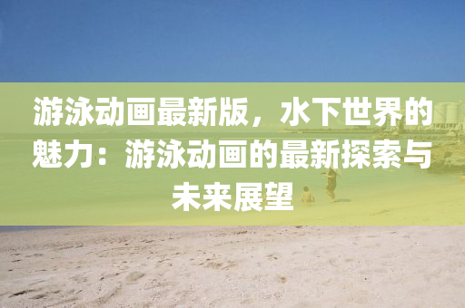 游泳動畫最新版，水下世界的魅力：游泳動畫的最新探索與未來展望