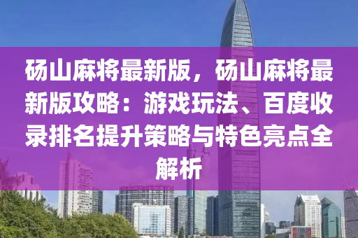 碭山麻將最新版，碭山麻將最新版攻略：游戲玩法、百度收錄排名提升策略與特色亮點全解析