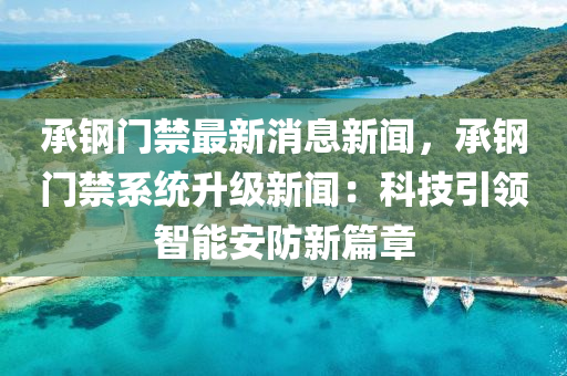 承鋼門禁最新消息新聞，承鋼門禁系統(tǒng)升級新聞：科技引領智能安防新篇章