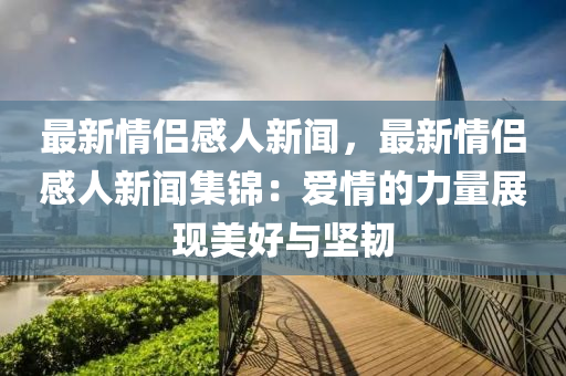 最新情侶感人新聞，最新情侶感人新聞集錦：愛情的力量展現(xiàn)美好與堅韌