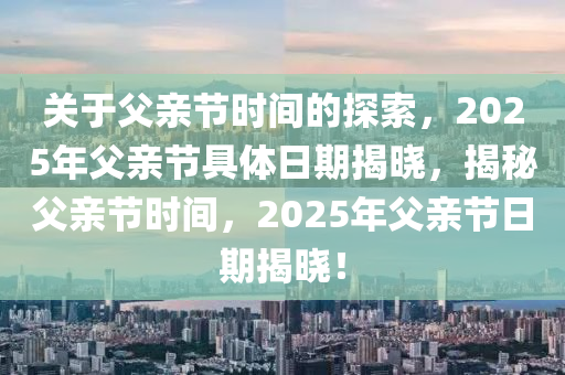 關于父親節(jié)時間的探索，2025年父親節(jié)具體日期揭曉，揭秘父親節(jié)時間，2025年父親節(jié)日期揭曉！