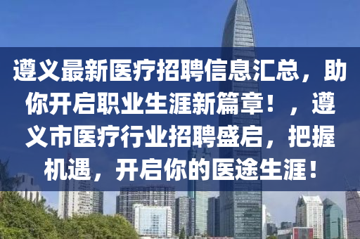 遵義最新醫(yī)療招聘信息匯總，助你開(kāi)啟職業(yè)生涯新篇章！，遵義市醫(yī)療行業(yè)招聘盛啟，把握機(jī)遇，開(kāi)啟你的醫(yī)途生涯！