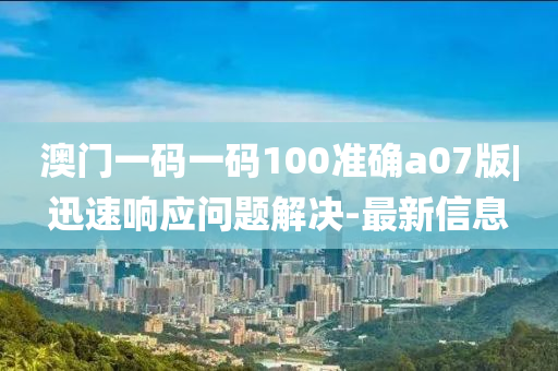 澳門一碼一碼100準(zhǔn)確a07版|迅速響應(yīng)問題解決-最新信息