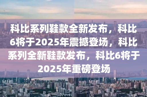 科比系列鞋款全新發(fā)布，科比6將于2025年震撼登場(chǎng)，科比系列全新鞋款發(fā)布，科比6將于2025年重磅登場(chǎng)