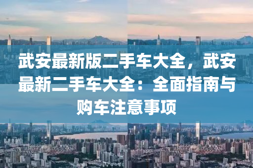 武安最新版二手車大全，武安最新二手車大全：全面指南與購車注意事項