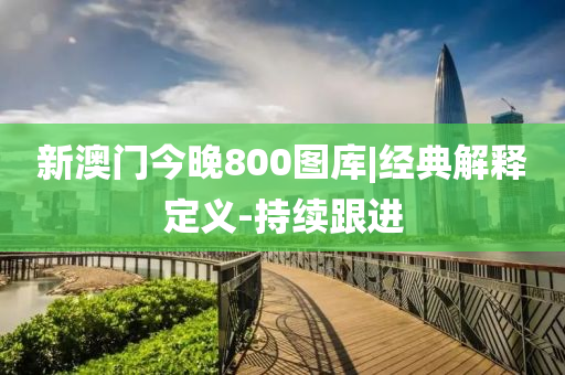 新澳門今晚800圖庫|經(jīng)典解釋定義-持續(xù)跟進