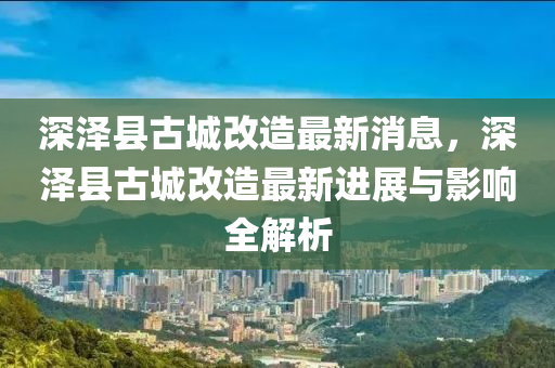 深澤縣古城改造最新消息，深澤縣古城改造最新進(jìn)展與影響全解析