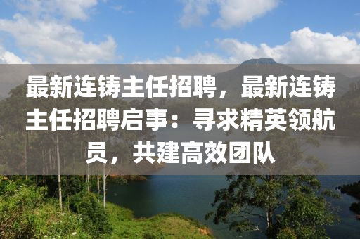 最新連鑄主任招聘，最新連鑄主任招聘啟事：尋求精英領(lǐng)航員，共建高效團(tuán)隊