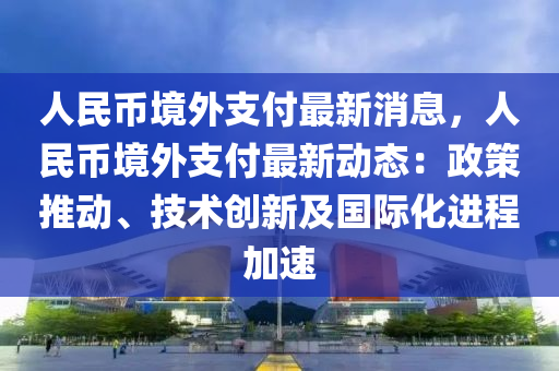 人民幣境外支付最新消息，人民幣境外支付最新動態(tài)：政策推動、技術(shù)創(chuàng)新及國際化進(jìn)程加速