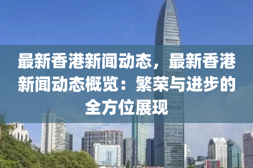 最新香港新聞動態(tài)，最新香港新聞動態(tài)概覽：繁榮與進(jìn)步的全方位展現(xiàn)