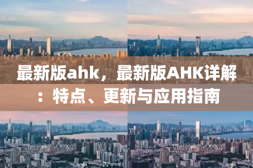 最新版ahk，最新版AHK詳解：特點(diǎn)、更新與應(yīng)用指南