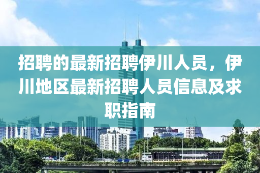 招聘的最新招聘伊川人員，伊川地區(qū)最新招聘人員信息及求職指南