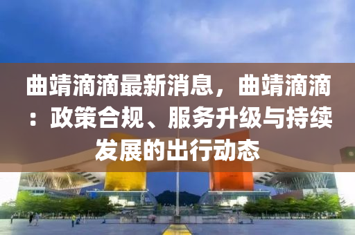 曲靖滴滴最新消息，曲靖滴滴：政策合規(guī)、服務(wù)升級(jí)與持續(xù)發(fā)展的出行動(dòng)態(tài)