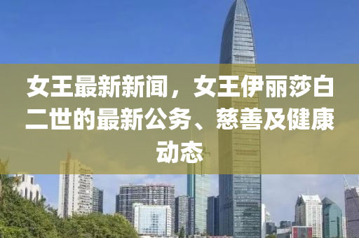 女王最新新聞，女王伊麗莎白二世的最新公務(wù)、慈善及健康動態(tài)