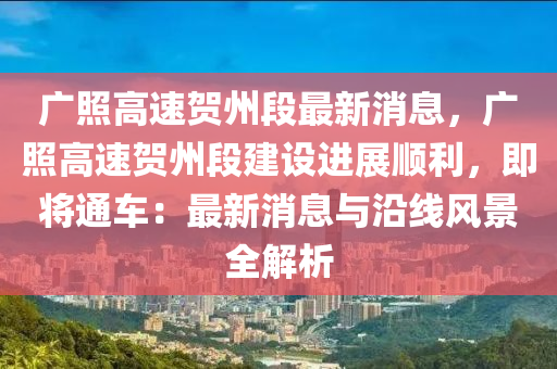 廣照高速賀州段最新消息，廣照高速賀州段建設(shè)進展順利，即將通車：最新消息與沿線風(fēng)景全解析