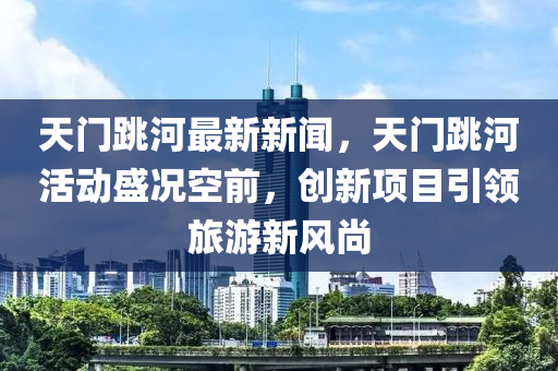 天門跳河最新新聞，天門跳河活動盛況空前，創(chuàng)新項目引領(lǐng)旅游新風(fēng)尚