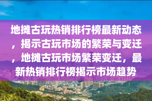 地攤古玩熱銷排行榜最新動態(tài)，揭示古玩市場的繁榮與變遷，地攤古玩市場繁榮變遷，最新熱銷排行榜揭示市場趨勢