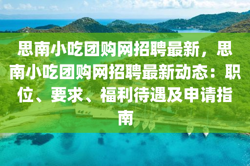 思南小吃團(tuán)購網(wǎng)招聘最新，思南小吃團(tuán)購網(wǎng)招聘最新動態(tài)：職位、要求、福利待遇及申請指南