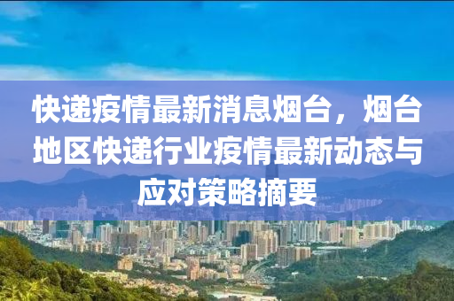 快遞疫情最新消息煙臺，煙臺地區(qū)快遞行業(yè)疫情最新動態(tài)與應(yīng)對策略摘要