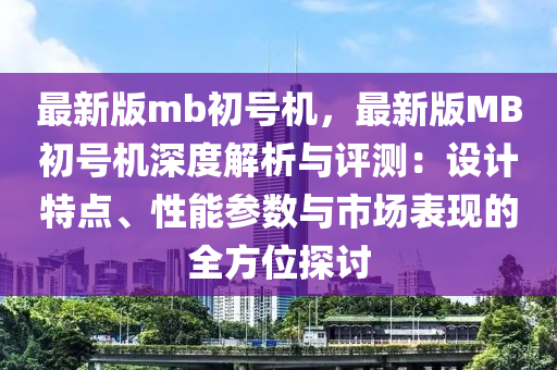 最新版mb初號機(jī)，最新版MB初號機(jī)深度解析與評測：設(shè)計特點(diǎn)、性能參數(shù)與市場表現(xiàn)的全方位探討