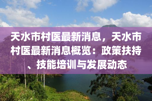 天水市村醫(yī)最新消息，天水市村醫(yī)最新消息概覽：政策扶持、技能培訓(xùn)與發(fā)展動態(tài)