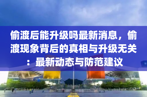 偷渡后能升級(jí)嗎最新消息，偷渡現(xiàn)象背后的真相與升級(jí)無(wú)關(guān)：最新動(dòng)態(tài)與防范建議