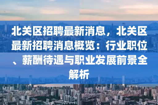 北關區(qū)招聘最新消息，北關區(qū)最新招聘消息概覽：行業(yè)職位、薪酬待遇與職業(yè)發(fā)展前景全解析