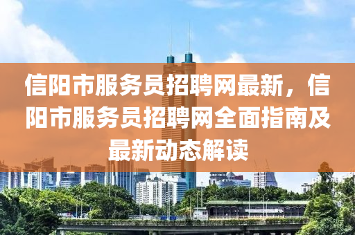 信陽市服務(wù)員招聘網(wǎng)最新，信陽市服務(wù)員招聘網(wǎng)全面指南及最新動態(tài)解讀