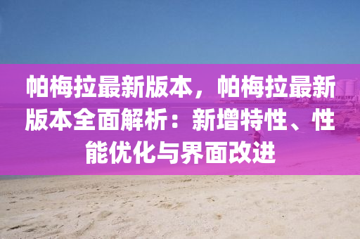 帕梅拉最新版本，帕梅拉最新版本全面解析：新增特性、性能優(yōu)化與界面改進(jìn)