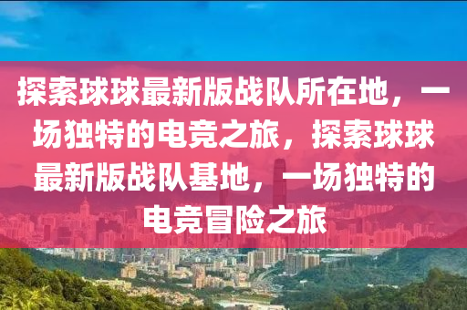 探索球球最新版戰(zhàn)隊所在地，一場獨特的電競之旅，探索球球最新版戰(zhàn)隊基地，一場獨特的電競冒險之旅