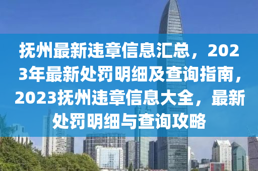 撫州最新違章信息匯總，2023年最新處罰明細(xì)及查詢指南，2023撫州違章信息大全，最新處罰明細(xì)與查詢攻略