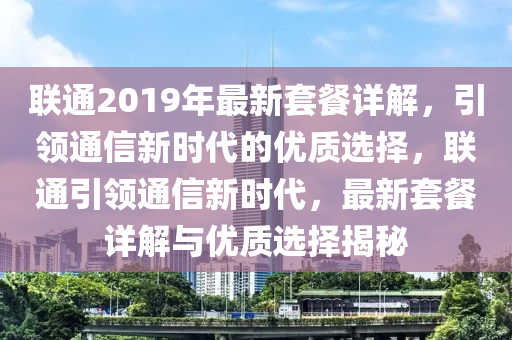 聯(lián)通2019年最新套餐詳解，引領(lǐng)通信新時代的優(yōu)質(zhì)選擇，聯(lián)通引領(lǐng)通信新時代，最新套餐詳解與優(yōu)質(zhì)選擇揭秘