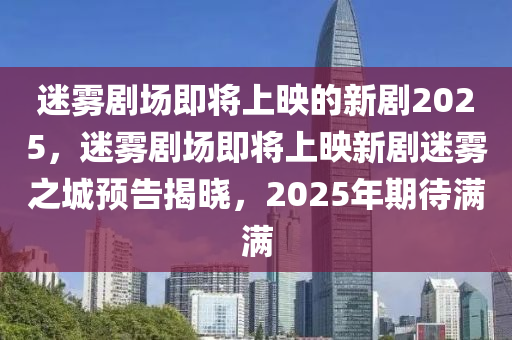 迷霧劇場即將上映的新劇2025，迷霧劇場即將上映新劇迷霧之城預(yù)告揭曉，2025年期待滿滿