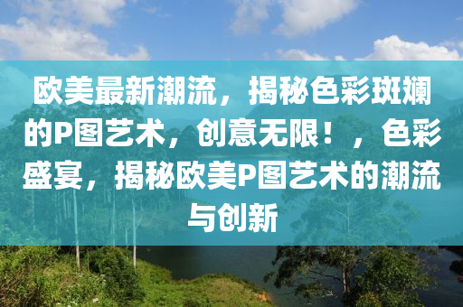 歐美最新潮流，揭秘色彩斑斕的P圖藝術(shù)，創(chuàng)意無限！，色彩盛宴，揭秘歐美P圖藝術(shù)的潮流與創(chuàng)新